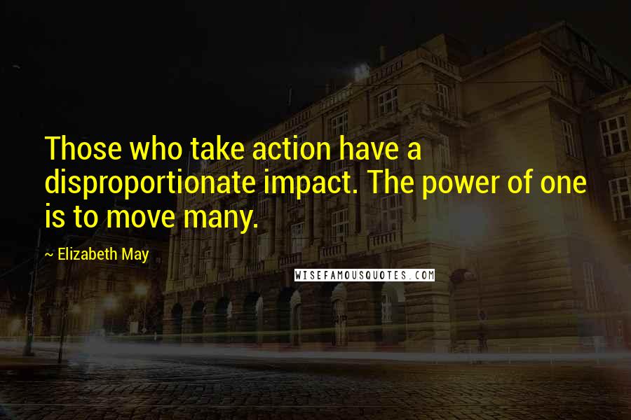 Elizabeth May quotes: Those who take action have a disproportionate impact. The power of one is to move many.