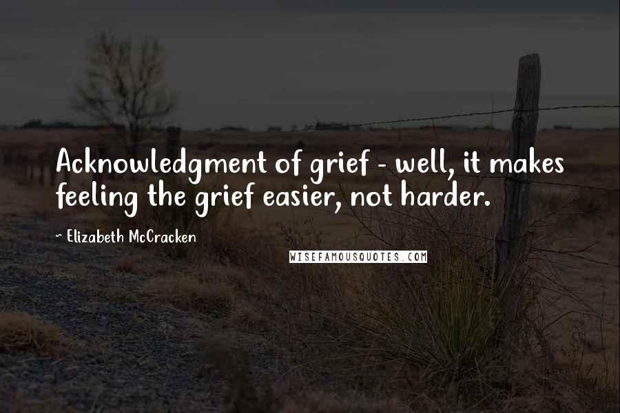 Elizabeth McCracken quotes: Acknowledgment of grief - well, it makes feeling the grief easier, not harder.