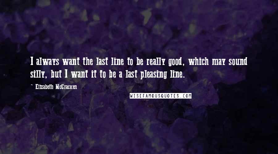 Elizabeth McCracken quotes: I always want the last line to be really good, which may sound silly, but I want it to be a last pleasing line.