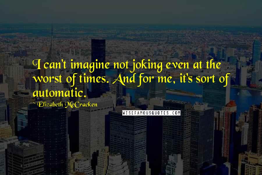Elizabeth McCracken quotes: I can't imagine not joking even at the worst of times. And for me, it's sort of automatic.