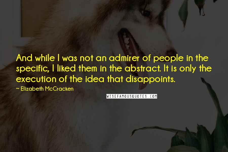 Elizabeth McCracken quotes: And while I was not an admirer of people in the specific, I liked them in the abstract. It is only the execution of the idea that disappoints.