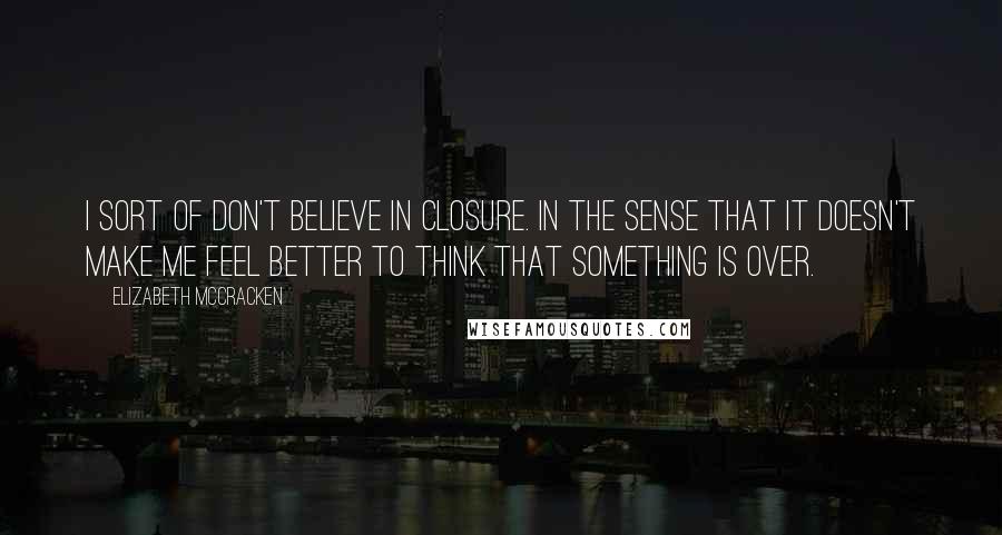 Elizabeth McCracken quotes: I sort of don't believe in closure. In the sense that it doesn't make me feel better to think that something is over.