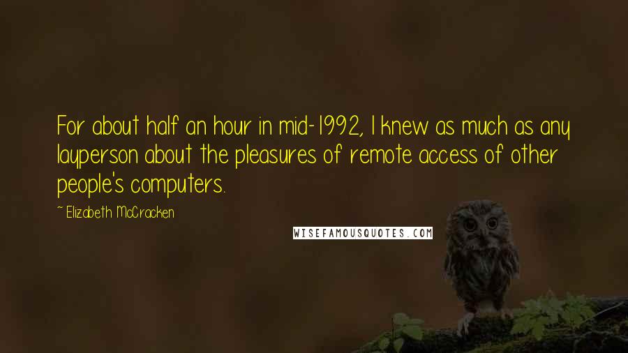 Elizabeth McCracken quotes: For about half an hour in mid-1992, I knew as much as any layperson about the pleasures of remote access of other people's computers.