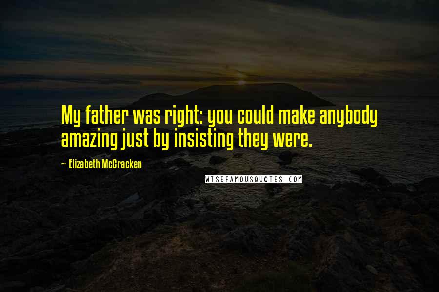 Elizabeth McCracken quotes: My father was right: you could make anybody amazing just by insisting they were.