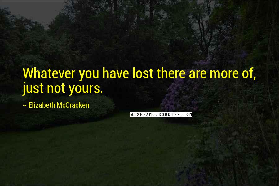 Elizabeth McCracken quotes: Whatever you have lost there are more of, just not yours.