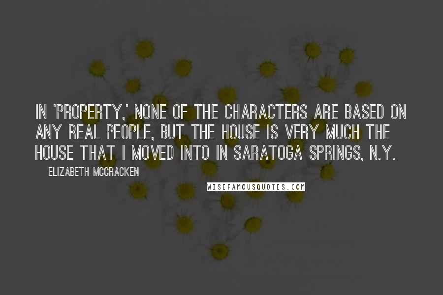 Elizabeth McCracken quotes: In 'Property,' none of the characters are based on any real people, but the house is very much the house that I moved into in Saratoga Springs, N.Y.