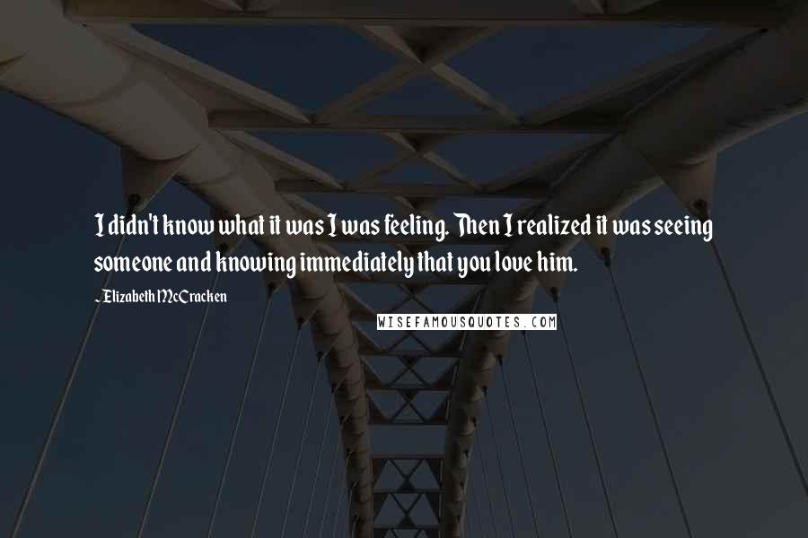 Elizabeth McCracken quotes: I didn't know what it was I was feeling. Then I realized it was seeing someone and knowing immediately that you love him.