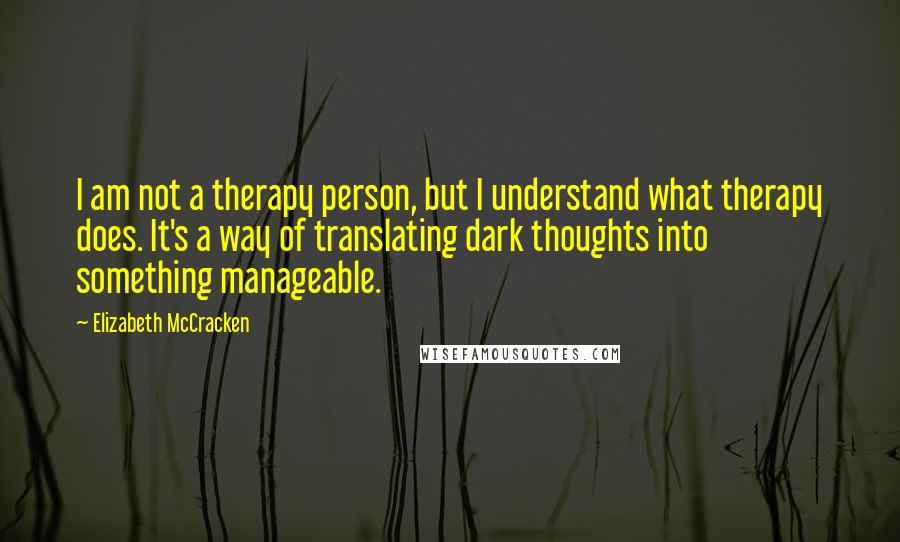 Elizabeth McCracken quotes: I am not a therapy person, but I understand what therapy does. It's a way of translating dark thoughts into something manageable.