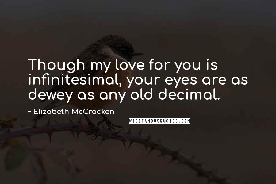 Elizabeth McCracken quotes: Though my love for you is infinitesimal, your eyes are as dewey as any old decimal.