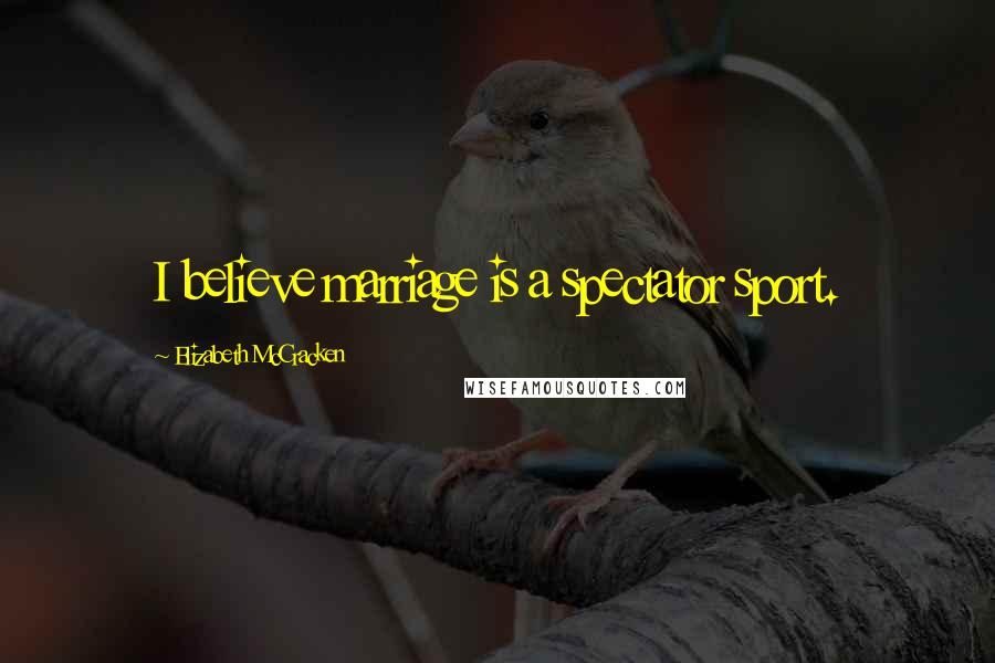 Elizabeth McCracken quotes: I believe marriage is a spectator sport.
