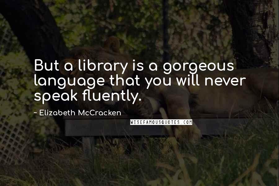 Elizabeth McCracken quotes: But a library is a gorgeous language that you will never speak fluently.