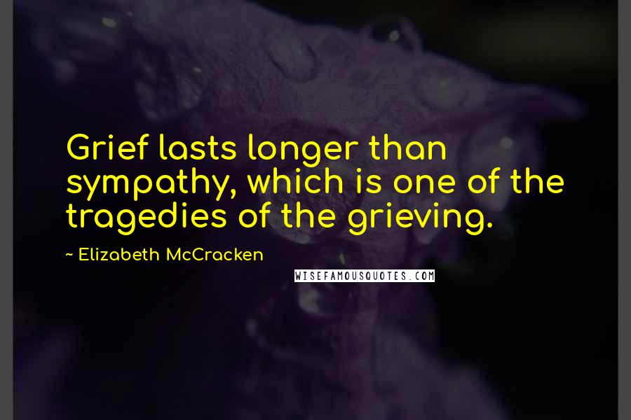 Elizabeth McCracken quotes: Grief lasts longer than sympathy, which is one of the tragedies of the grieving.