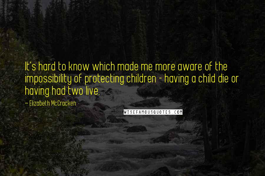 Elizabeth McCracken quotes: It's hard to know which made me more aware of the impossibility of protecting children - having a child die or having had two live.