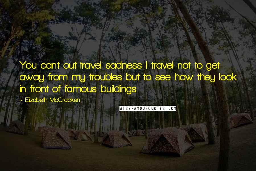Elizabeth McCracken quotes: You can't out-travel sadness. I travel not to get away from my troubles but to see how they look in front of famous buildings