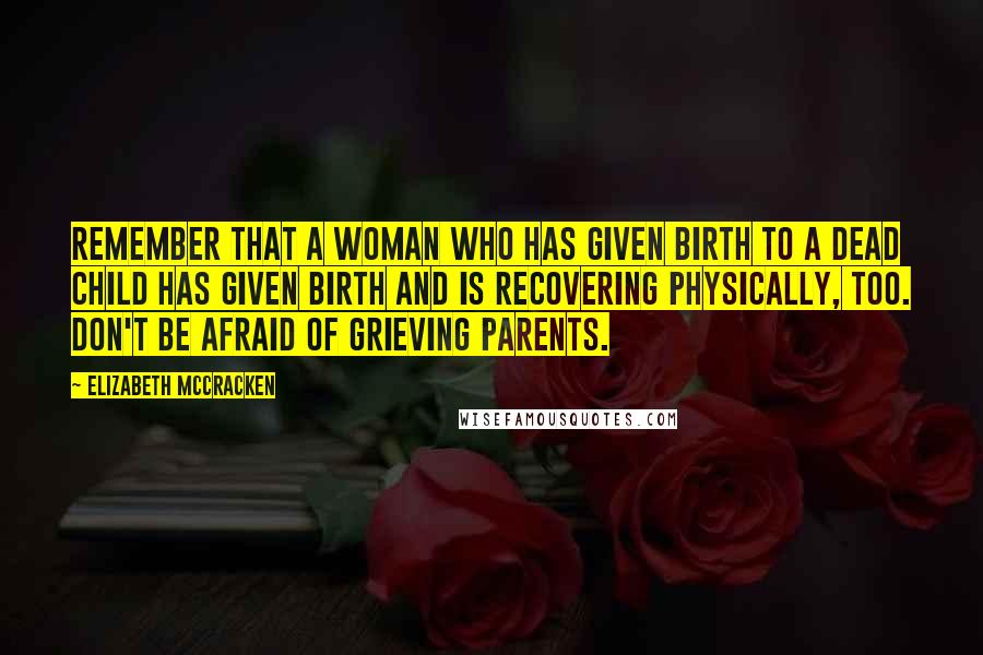 Elizabeth McCracken quotes: Remember that a woman who has given birth to a dead child has given birth and is recovering physically, too. Don't be afraid of grieving parents.