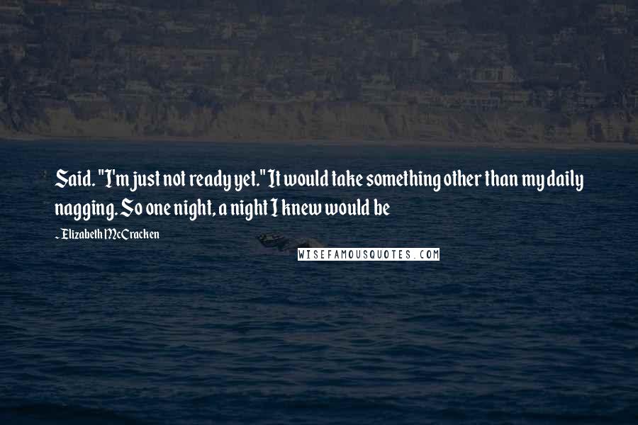 Elizabeth McCracken quotes: Said. "I'm just not ready yet." It would take something other than my daily nagging. So one night, a night I knew would be