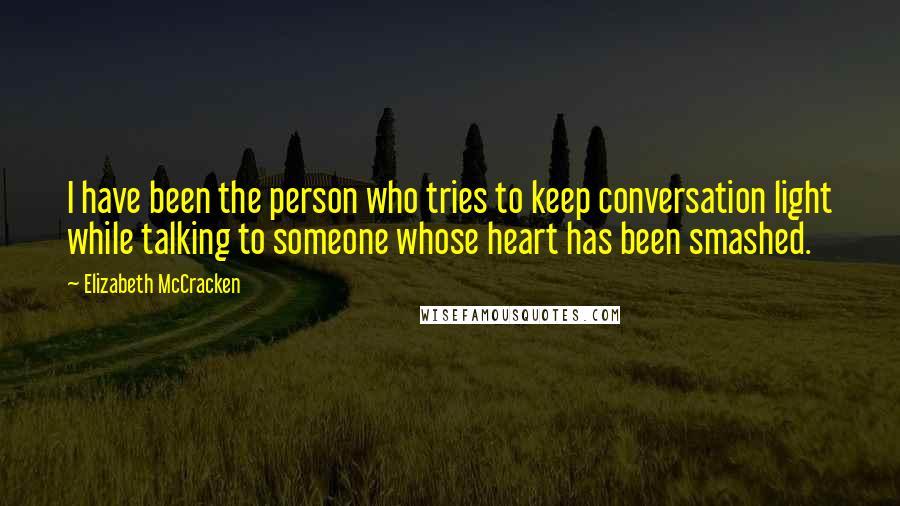 Elizabeth McCracken quotes: I have been the person who tries to keep conversation light while talking to someone whose heart has been smashed.