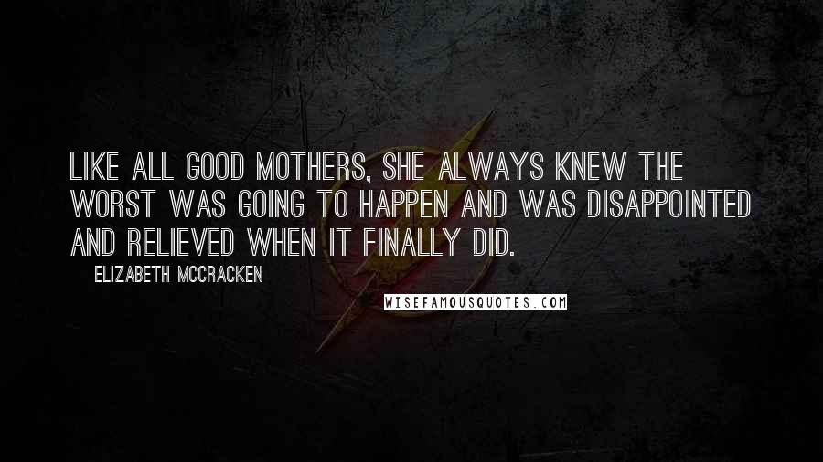 Elizabeth McCracken quotes: Like all good mothers, she always knew the worst was going to happen and was disappointed and relieved when it finally did.