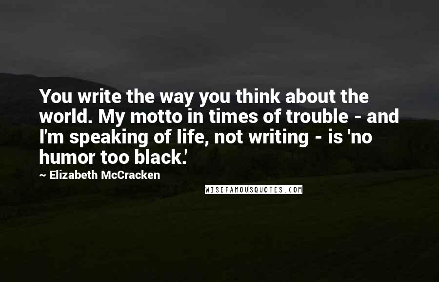 Elizabeth McCracken quotes: You write the way you think about the world. My motto in times of trouble - and I'm speaking of life, not writing - is 'no humor too black.'