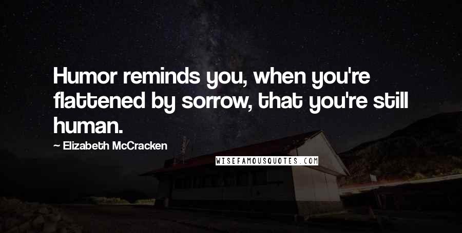 Elizabeth McCracken quotes: Humor reminds you, when you're flattened by sorrow, that you're still human.