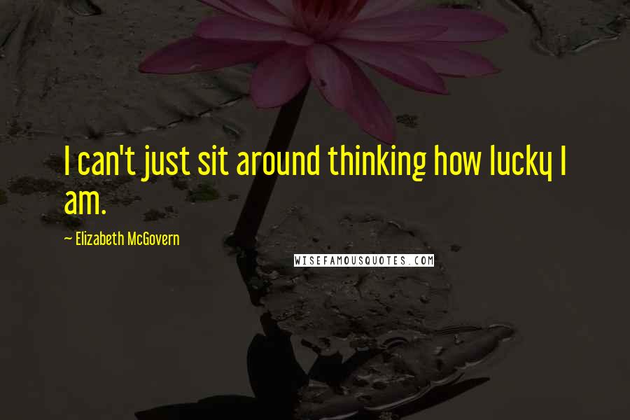 Elizabeth McGovern quotes: I can't just sit around thinking how lucky I am.