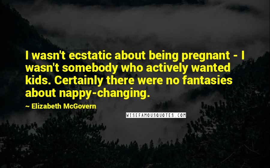 Elizabeth McGovern quotes: I wasn't ecstatic about being pregnant - I wasn't somebody who actively wanted kids. Certainly there were no fantasies about nappy-changing.