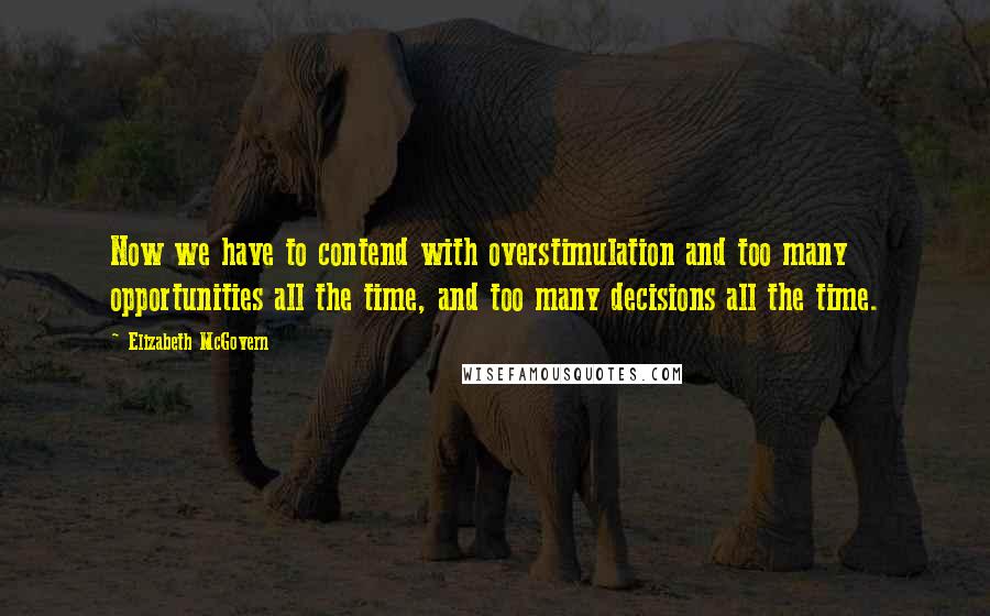 Elizabeth McGovern quotes: Now we have to contend with overstimulation and too many opportunities all the time, and too many decisions all the time.