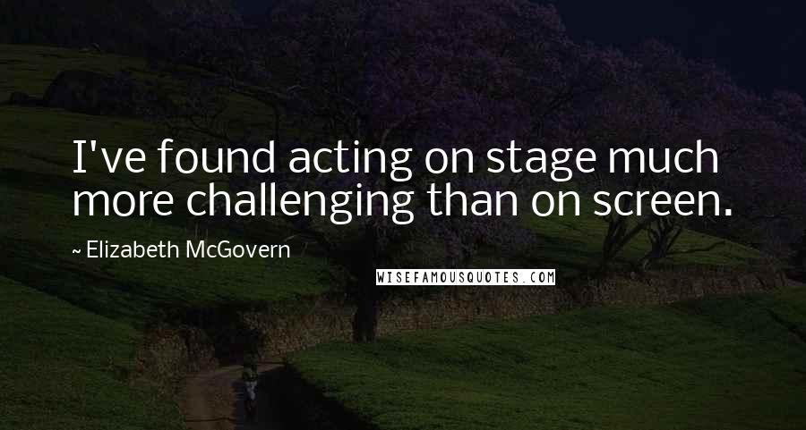 Elizabeth McGovern quotes: I've found acting on stage much more challenging than on screen.
