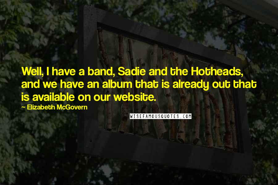 Elizabeth McGovern quotes: Well, I have a band, Sadie and the Hotheads, and we have an album that is already out that is available on our website.