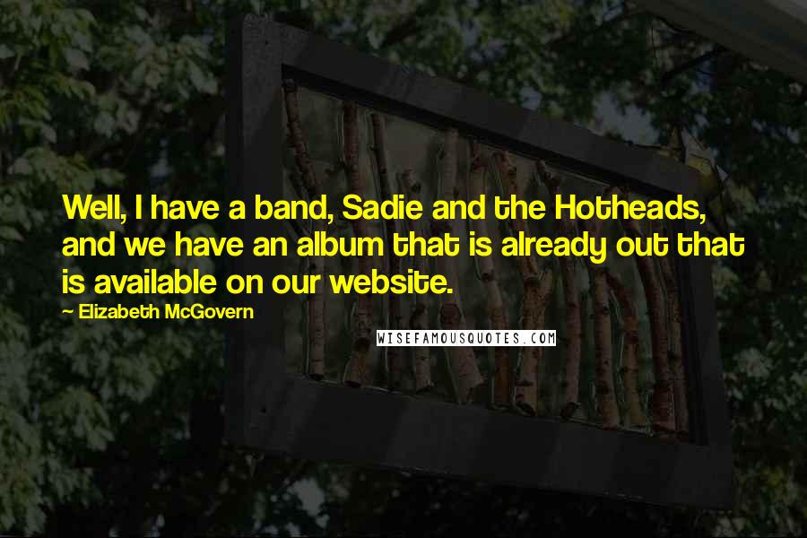 Elizabeth McGovern quotes: Well, I have a band, Sadie and the Hotheads, and we have an album that is already out that is available on our website. Elizabeth McGovern quotes: Well, I have a band, Sadie and the Hotheads, and we have an album that is already out that is available on our website.