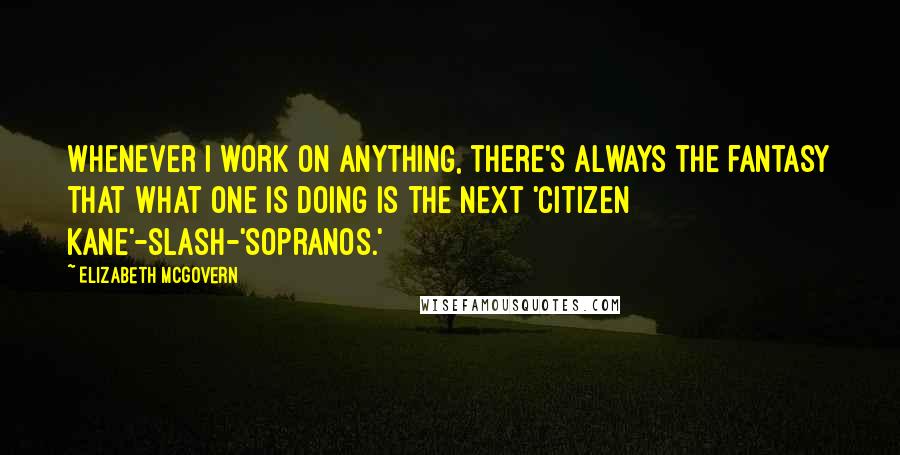 Elizabeth McGovern quotes: Whenever I work on anything, there's always the fantasy that what one is doing is the next 'Citizen Kane'-slash-'Sopranos.'