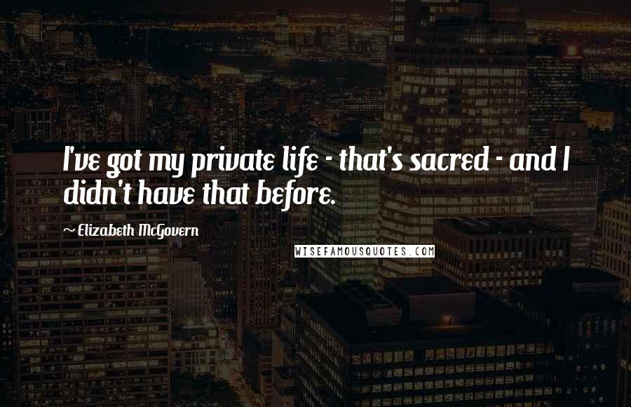 Elizabeth McGovern quotes: I've got my private life - that's sacred - and I didn't have that before.