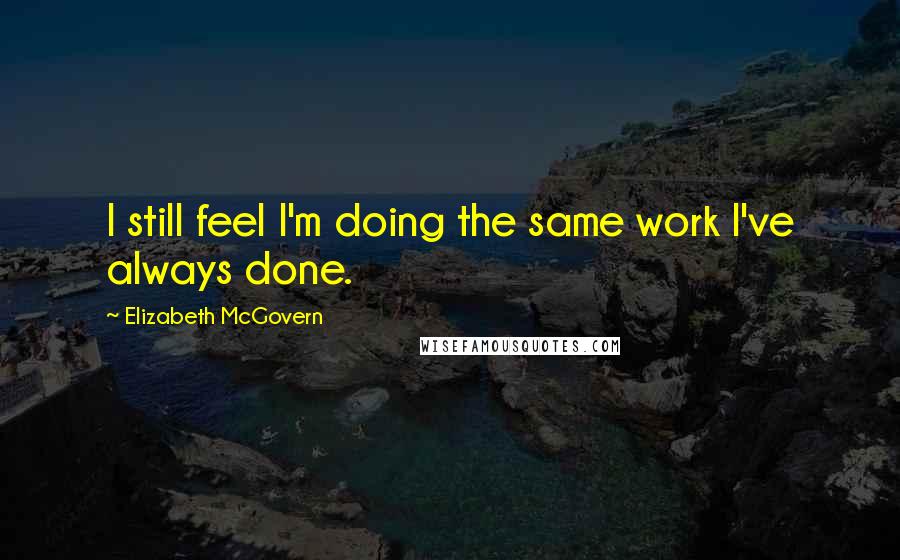 Elizabeth McGovern quotes: I still feel I'm doing the same work I've always done.