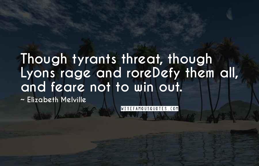 Elizabeth Melville quotes: Though tyrants threat, though Lyons rage and roreDefy them all, and feare not to win out.