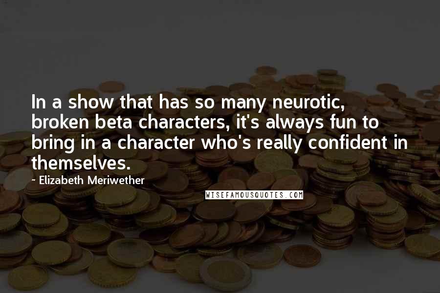 Elizabeth Meriwether quotes: In a show that has so many neurotic, broken beta characters, it's always fun to bring in a character who's really confident in themselves.