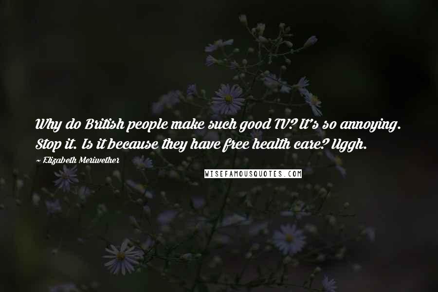 Elizabeth Meriwether quotes: Why do British people make such good TV? It's so annoying. Stop it. Is it because they have free health care? Uggh.