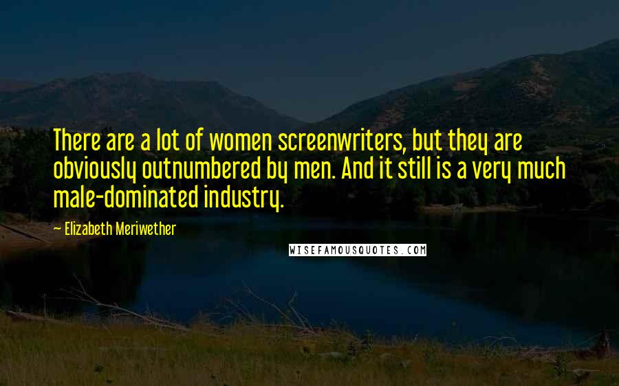 Elizabeth Meriwether quotes: There are a lot of women screenwriters, but they are obviously outnumbered by men. And it still is a very much male-dominated industry.