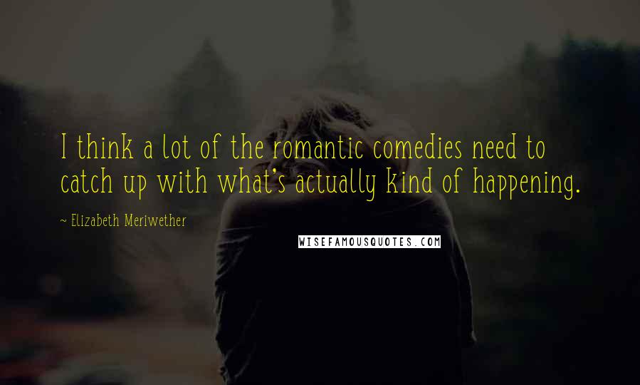 Elizabeth Meriwether quotes: I think a lot of the romantic comedies need to catch up with what's actually kind of happening.