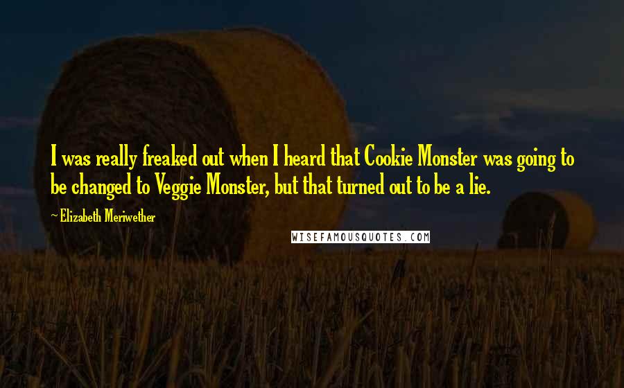 Elizabeth Meriwether quotes: I was really freaked out when I heard that Cookie Monster was going to be changed to Veggie Monster, but that turned out to be a lie.