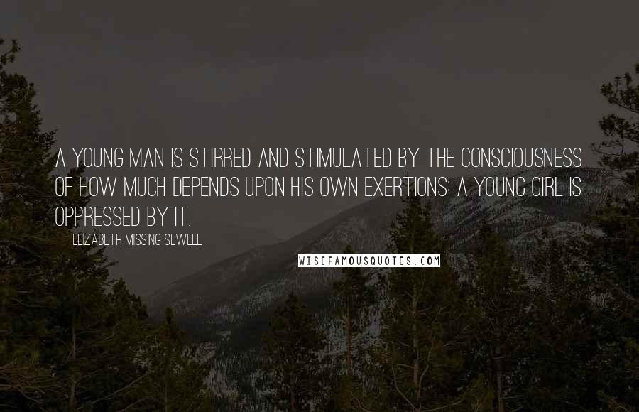 Elizabeth Missing Sewell quotes: A young man is stirred and stimulated by the consciousness of how much depends upon his own exertions: a young girl is oppressed by it.