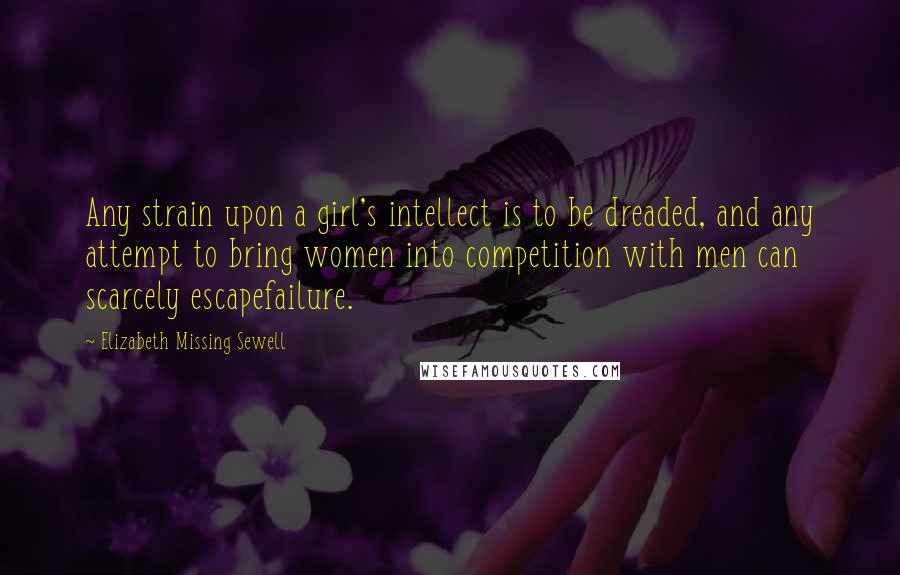 Elizabeth Missing Sewell quotes: Any strain upon a girl's intellect is to be dreaded, and any attempt to bring women into competition with men can scarcely escapefailure.