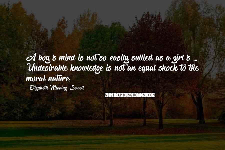 Elizabeth Missing Sewell quotes: A boy's mind is not so easily sullied as a girl's ... Undesirable knowledge is not an equal shock to the moral nature.