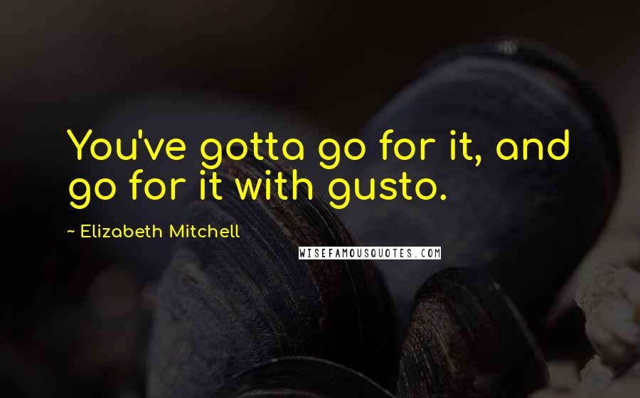 Elizabeth Mitchell quotes: You've gotta go for it, and go for it with gusto.