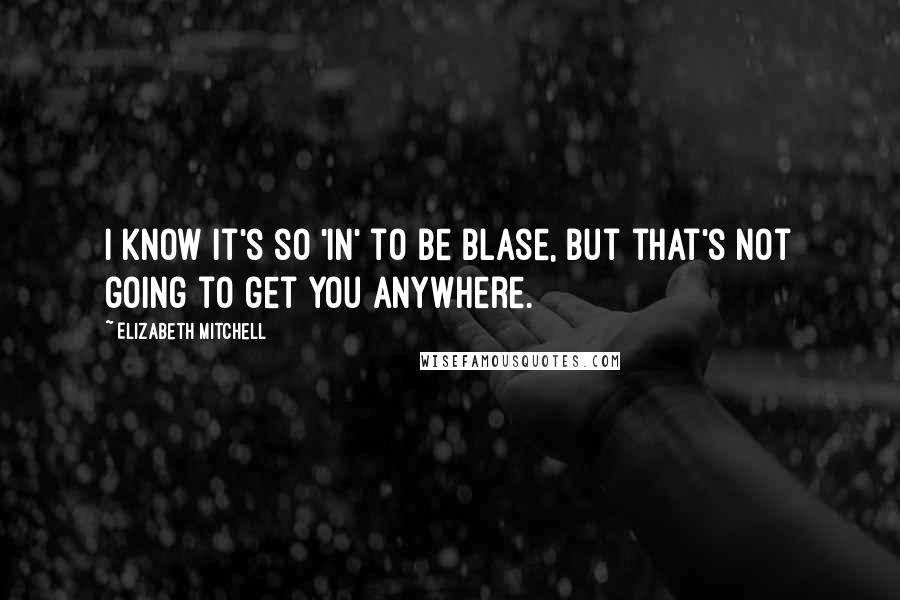 Elizabeth Mitchell quotes: I know it's so 'in' to be blase, but that's not going to get you anywhere.