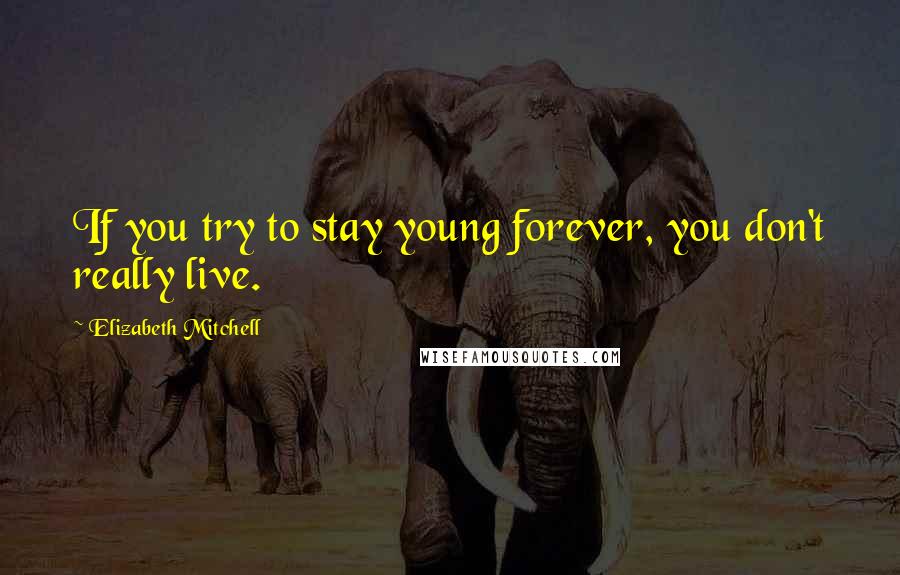 Elizabeth Mitchell quotes: If you try to stay young forever, you don't really live.