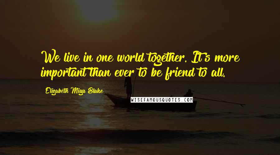Elizabeth Miyu Blake quotes: We live in one world together. It's more important than ever to be friend to all.