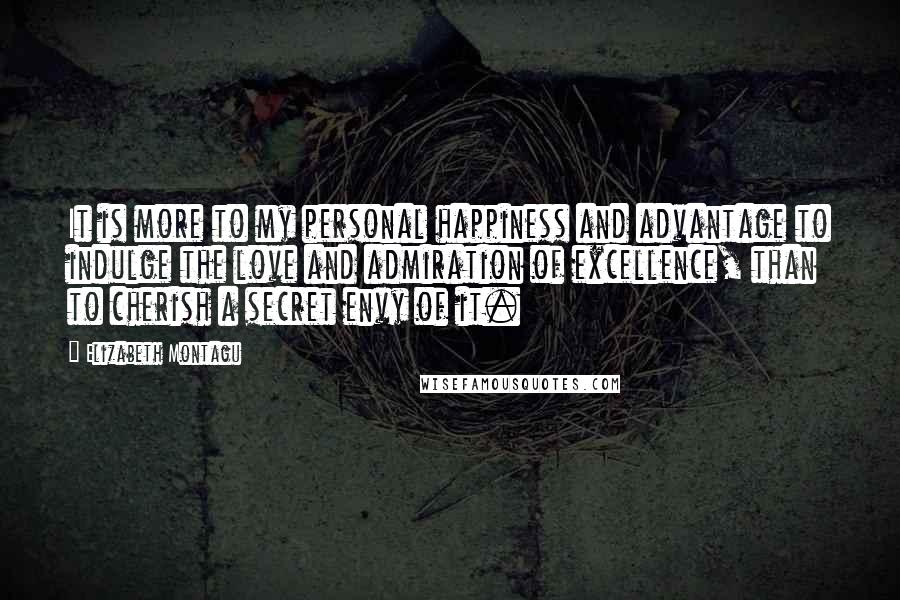 Elizabeth Montagu quotes: It is more to my personal happiness and advantage to indulge the love and admiration of excellence, than to cherish a secret envy of it. Elizabeth Montagu quotes: It is more to my personal happiness and advantage to indulge the love and admiration of excellence, than to cherish a secret envy of it.