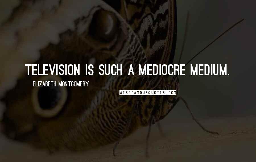 Elizabeth Montgomery quotes: Television is such a mediocre medium.
