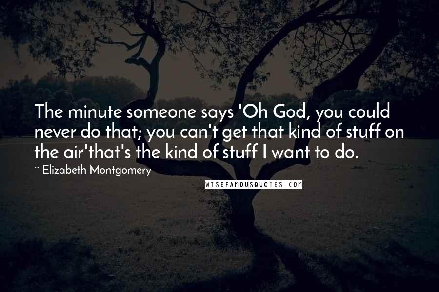 Elizabeth Montgomery quotes: The minute someone says 'Oh God, you could never do that; you can't get that kind of stuff on the air'that's the kind of stuff I want to do.