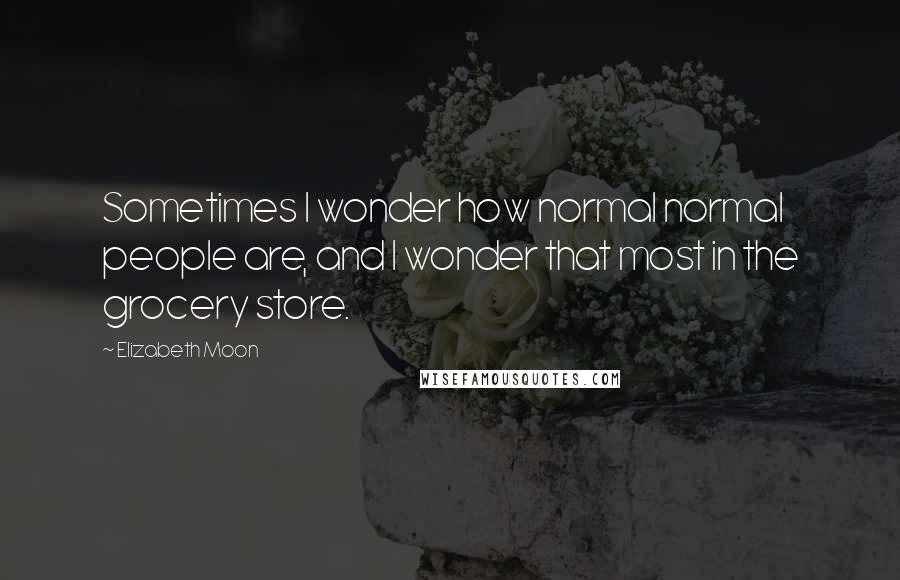 Elizabeth Moon quotes: Sometimes I wonder how normal normal people are, and I wonder that most in the grocery store.